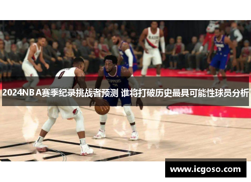 2024NBA赛季纪录挑战者预测 谁将打破历史最具可能性球员分析